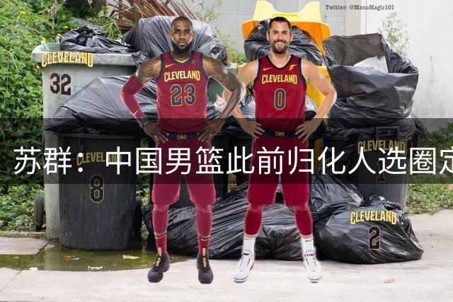 苏群：中国男篮此前归化人选圈定了三个人 但足球归化失败影响了篮球